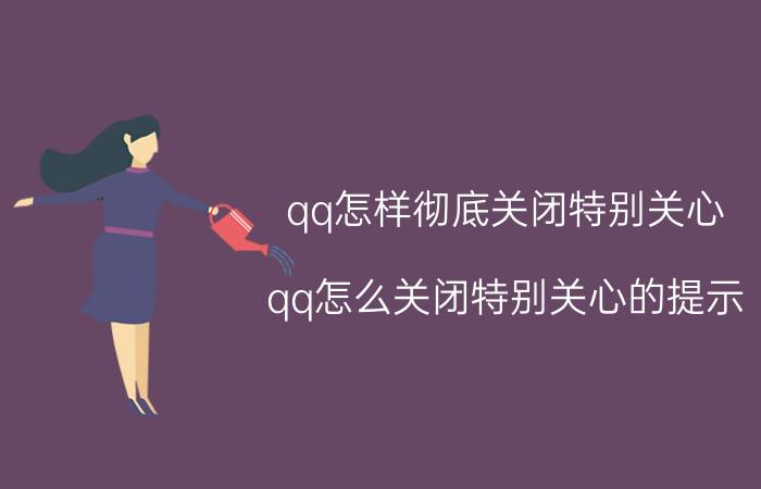 qq怎样彻底关闭特别关心 qq怎么关闭特别关心的提示？